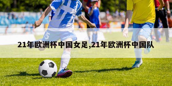 21年欧洲杯中国女足,21年欧洲杯中国队